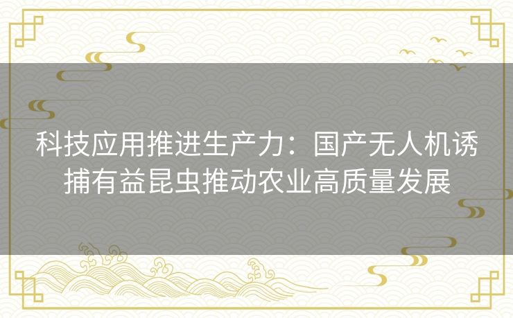 科技应用推进生产力：国产无人机诱捕有益昆虫推动农业高质量发展