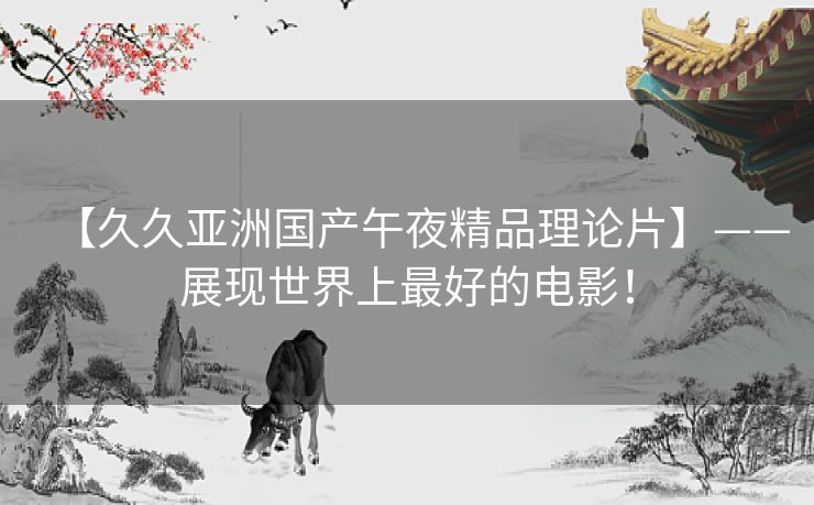 【久久亚洲国产午夜精品理论片】——展现世界上最好的电影！
