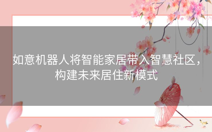 如意机器人将智能家居带入智慧社区，构建未来居住新模式