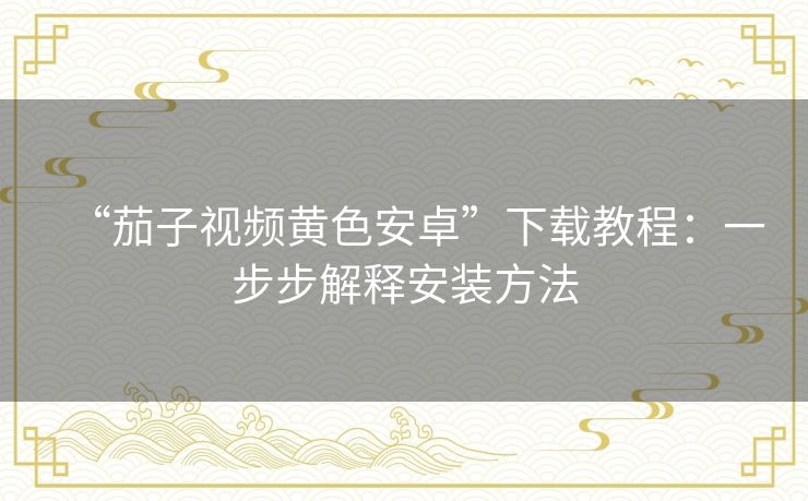 “茄子视频黄色安卓”下载教程：一步步解释安装方法