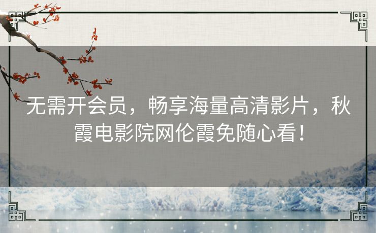 无需开会员，畅享海量高清影片，秋霞电影院网伦霞免随心看！
