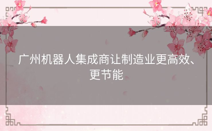 广州机器人集成商让制造业更高效、更节能