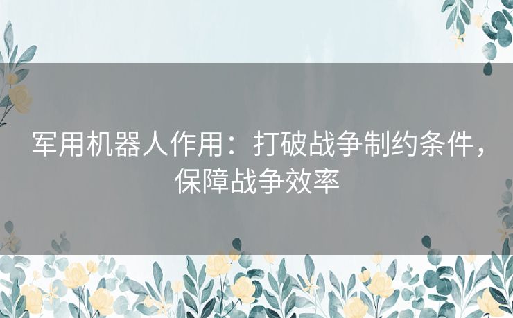 军用机器人作用：打破战争制约条件，保障战争效率