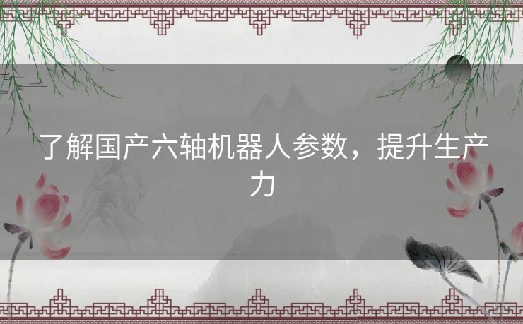 了解国产六轴机器人参数，提升生产力
