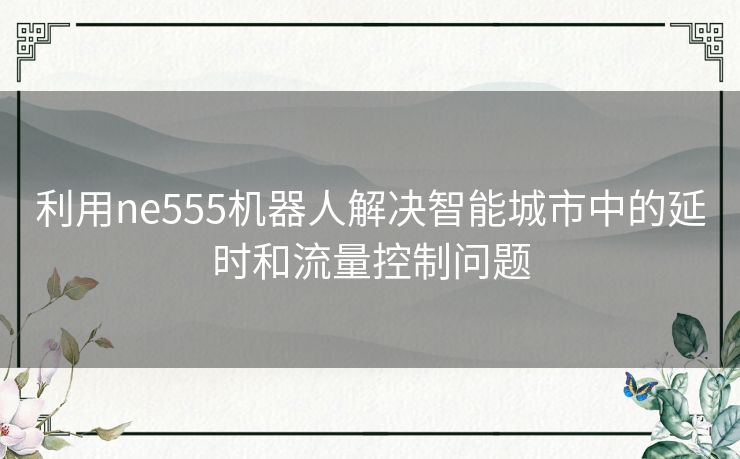 利用ne555机器人解决智能城市中的延时和流量控制问题