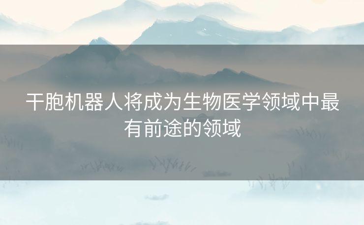 干胞机器人将成为生物医学领域中最有前途的领域
