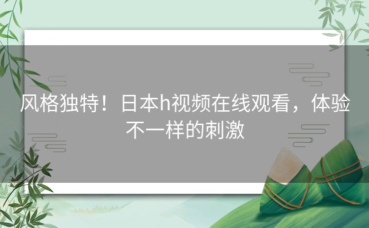 风格独特！日本h视频在线观看，体验不一样的刺激