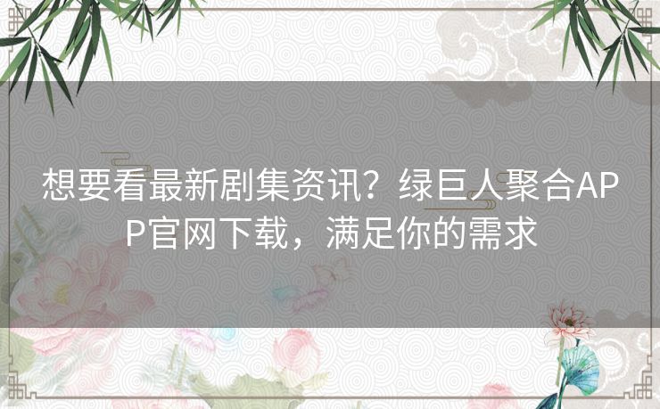 想要看最新剧集资讯？绿巨人聚合APP官网下载，满足你的需求