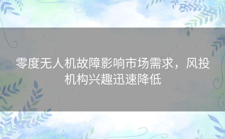 零度无人机故障影响市场需求，风投机构兴趣迅速降低