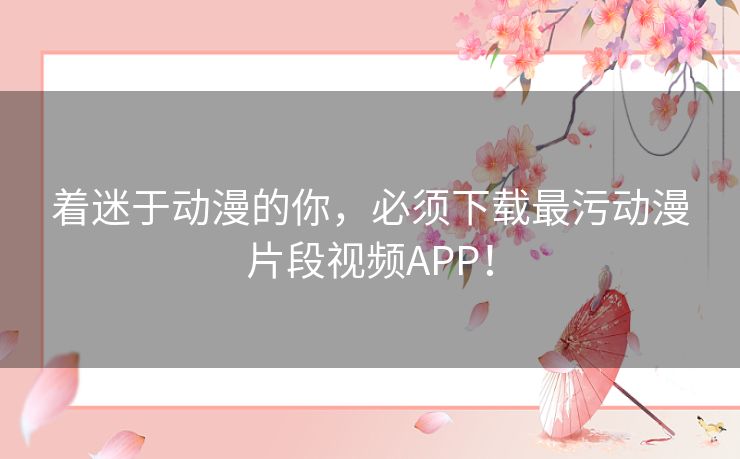 着迷于动漫的你，必须下载最污动漫片段视频APP！