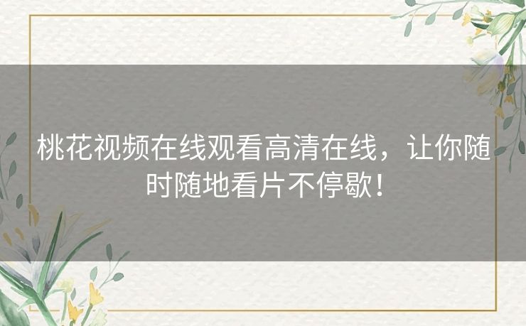 桃花视频在线观看高清在线，让你随时随地看片不停歇！