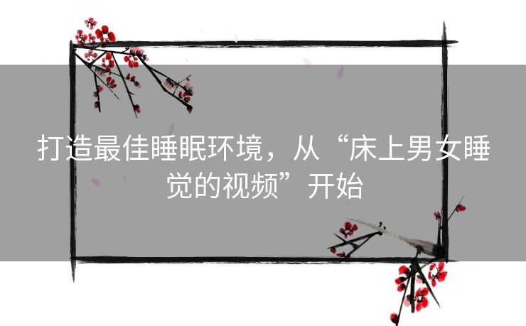 打造最佳睡眠环境，从“床上男女睡觉的视频”开始