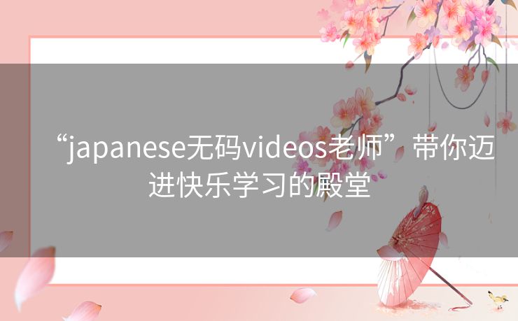 “japanese无码videos老师”带你迈进快乐学习的殿堂