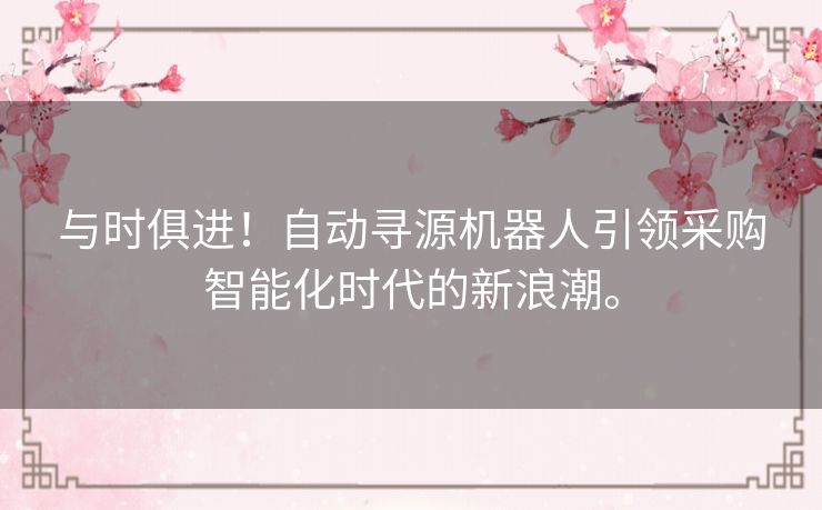 与时俱进！自动寻源机器人引领采购智能化时代的新浪潮。