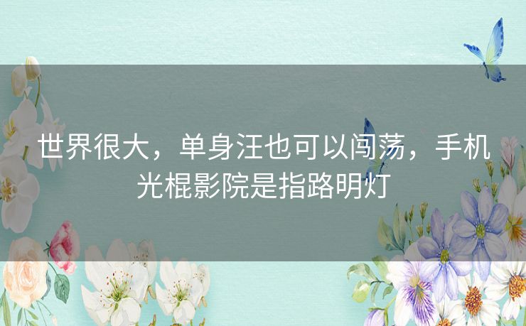 世界很大，单身汪也可以闯荡，手机光棍影院是指路明灯