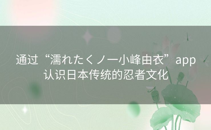 通过“濡れたくノ一小峰由衣”app认识日本传统的忍者文化
