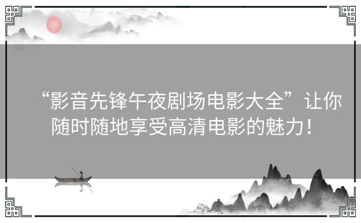 “影音先锋午夜剧场电影大全”让你随时随地享受高清电影的魅力！