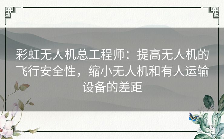 彩虹无人机总工程师：提高无人机的飞行安全性，缩小无人机和有人运输设备的差距