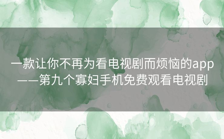 一款让你不再为看电视剧而烦恼的app——第九个寡妇手机免费观看电视剧