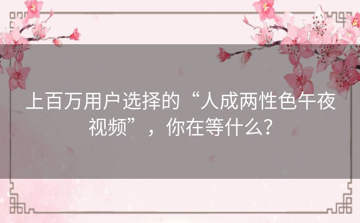 上百万用户选择的“人成两性色午夜视频”，你在等什么？