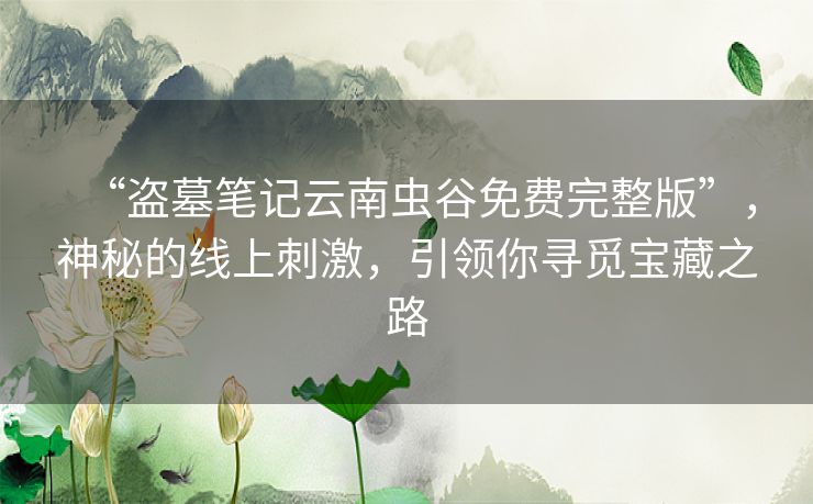 “盗墓笔记云南虫谷免费完整版”，神秘的线上刺激，引领你寻觅宝藏之路