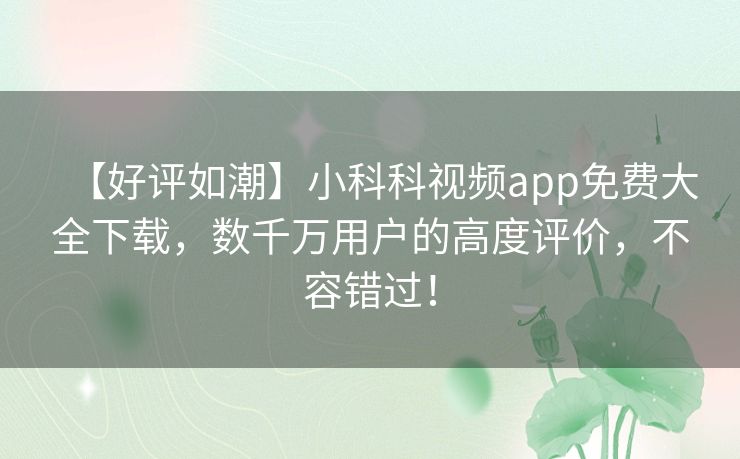 【好评如潮】小科科视频app免费大全下载，数千万用户的高度评价，不容错过！
