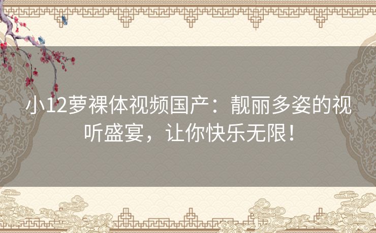 小12萝裸体视频国产：靓丽多姿的视听盛宴，让你快乐无限！
