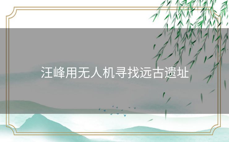 汪峰用无人机寻找远古遗址