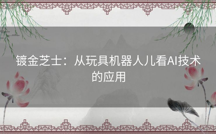 镀金芝士：从玩具机器人儿看AI技术的应用