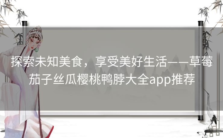 探索未知美食，享受美好生活——草莓茄子丝瓜樱桃鸭脖大全app推荐