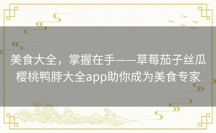美食大全，掌握在手——草莓茄子丝瓜樱桃鸭脖大全app助你成为美食专家