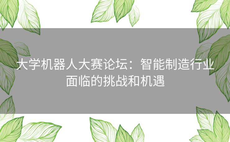 大学机器人大赛论坛：智能制造行业面临的挑战和机遇