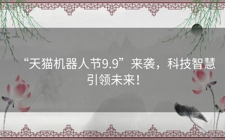 “天猫机器人节9.9”来袭，科技智慧引领未来！
