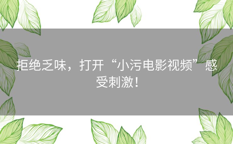 拒绝乏味，打开“小污电影视频”感受刺激！