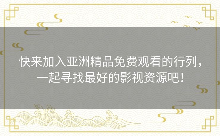 快来加入亚洲精品免费观看的行列，一起寻找最好的影视资源吧！