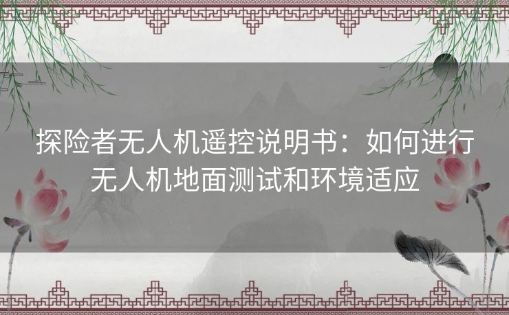 探险者无人机遥控说明书：如何进行无人机地面测试和环境适应