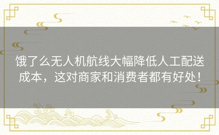 饿了么无人机航线大幅降低人工配送成本，这对商家和消费者都有好处！
