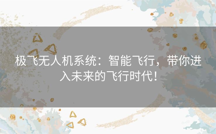 极飞无人机系统：智能飞行，带你进入未来的飞行时代！