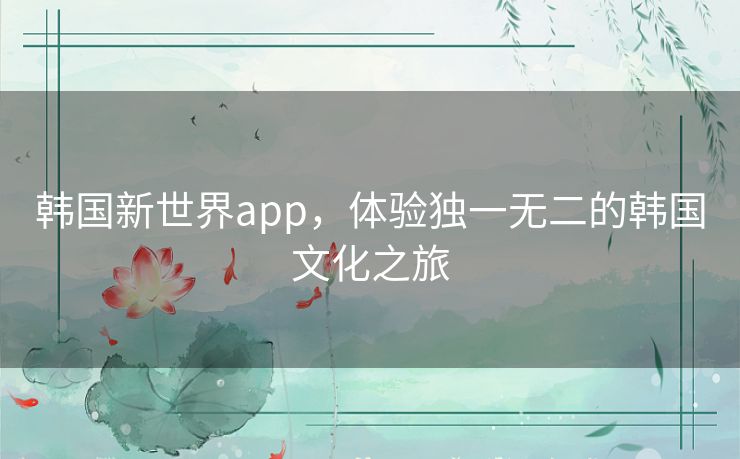 韩国新世界app，体验独一无二的韩国文化之旅