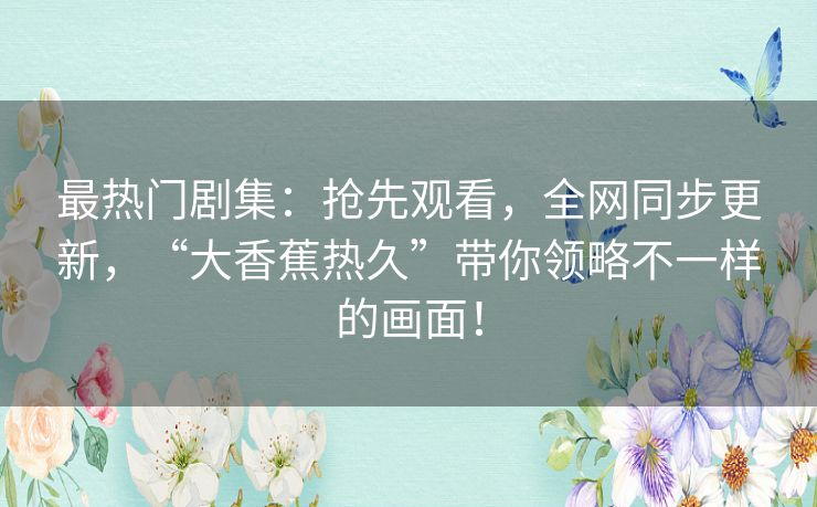 最热门剧集：抢先观看，全网同步更新，“大香蕉热久”带你领略不一样的画面！