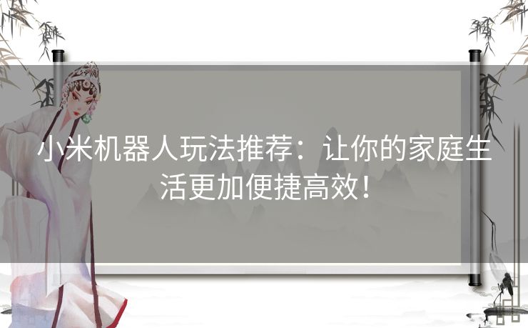 小米机器人玩法推荐：让你的家庭生活更加便捷高效！