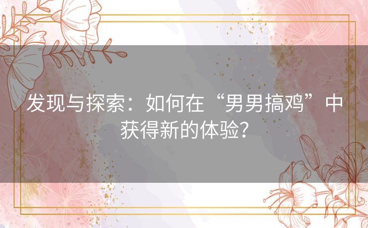 发现与探索：如何在“男男搞鸡”中获得新的体验？