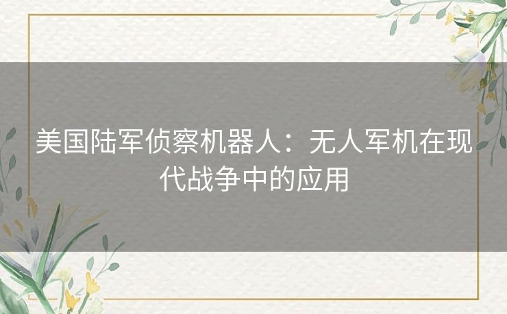 美国陆军侦察机器人：无人军机在现代战争中的应用