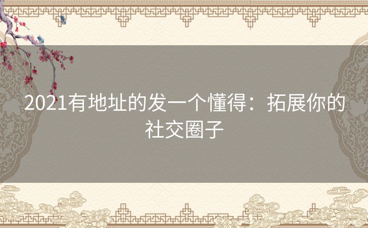 2021有地址的发一个懂得：拓展你的社交圈子