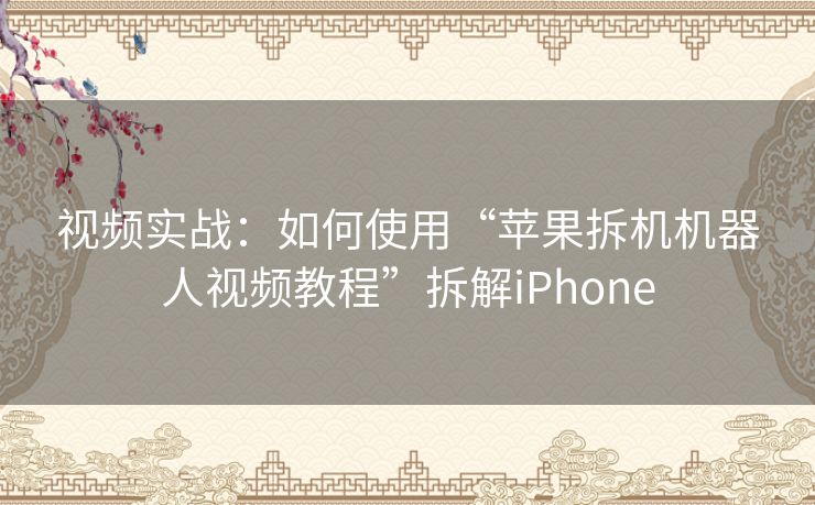 视频实战：如何使用“苹果拆机机器人视频教程”拆解iPhone