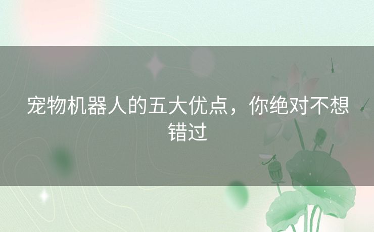宠物机器人的五大优点，你绝对不想错过