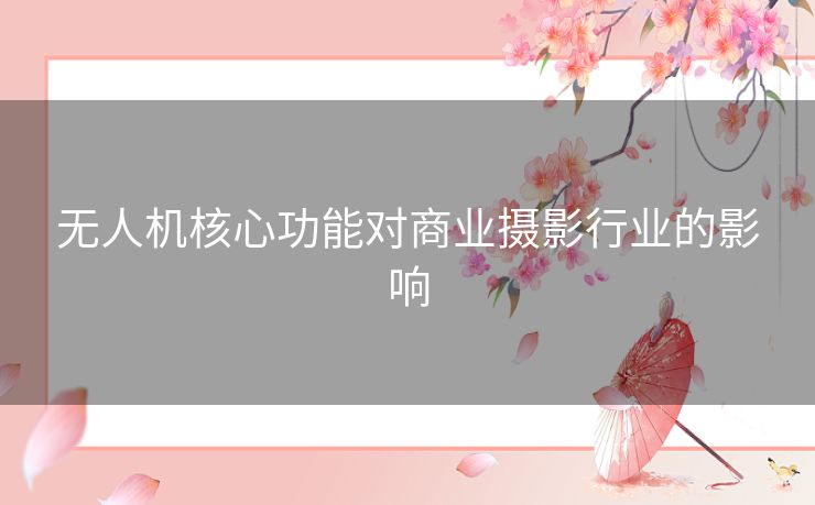 无人机核心功能对商业摄影行业的影响