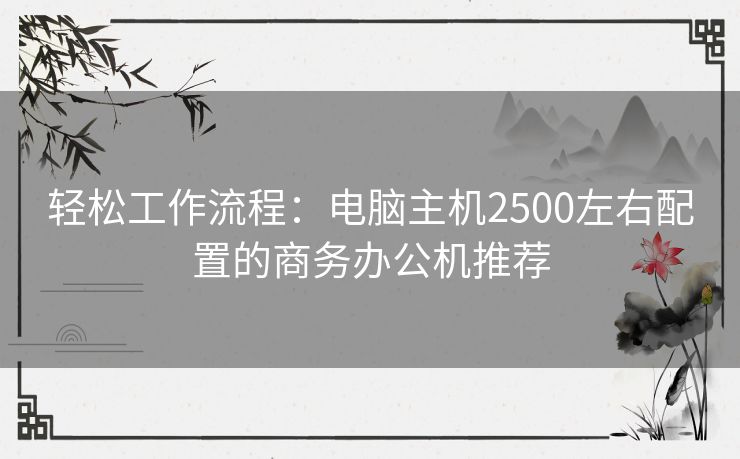 轻松工作流程：电脑主机2500左右配置的商务办公机推荐