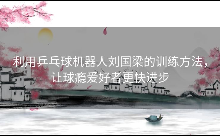 利用乒乓球机器人刘国梁的训练方法，让球瘾爱好者更快进步