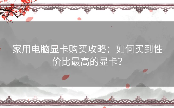 家用电脑显卡购买攻略：如何买到性价比最高的显卡？